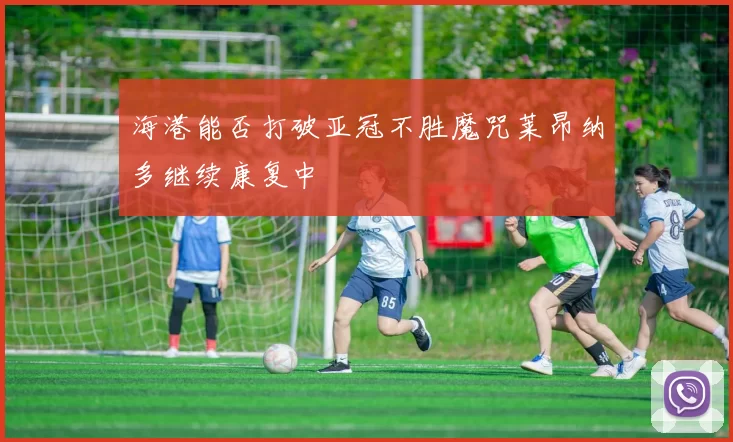 海港能否打破亚冠不胜魔咒莱昂纳多继续康复中