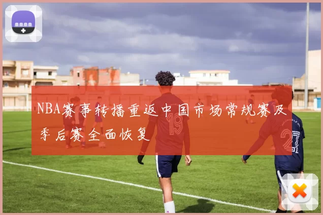 NBA赛事转播重返中国市场常规赛及季后赛全面恢复