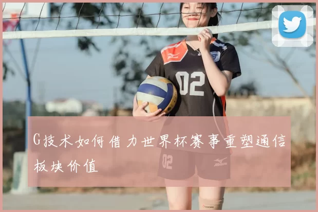 G技术如何借力世界杯赛事重塑通信板块价值
