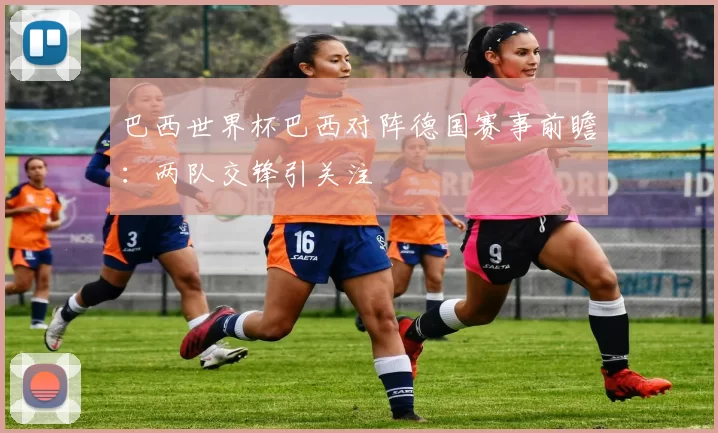 巴西世界杯巴西对阵德国赛事前瞻：两队交锋引关注