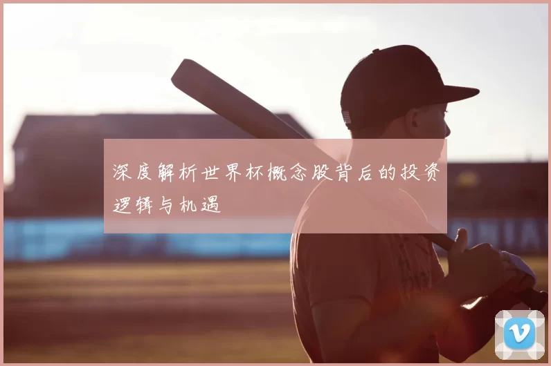 深度解析世界杯概念股背后的投资逻辑与机遇