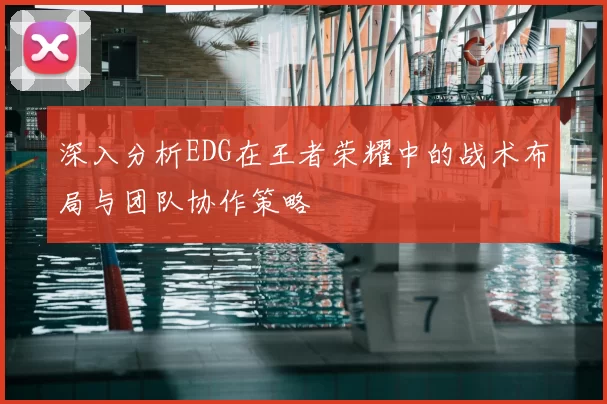 深入分析EDG在王者荣耀中的战术布局与团队协作策略