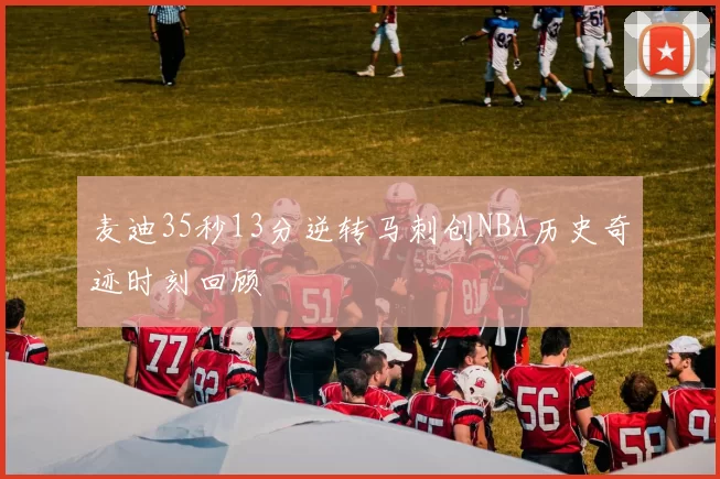 麦迪35秒13分逆转马刺创NBA历史奇迹时刻回顾