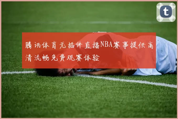 腾讯体育无插件直播NBA赛事提供高清流畅免费观赛体验