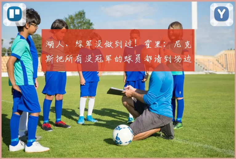 湖人、绿军没做到过!霍里:尼克斯把所有没冠军的球员都请到场边