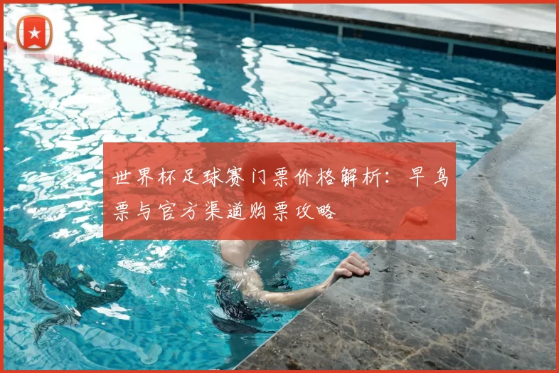 世界杯足球赛门票价格解析:早鸟票与官方渠道购票攻略