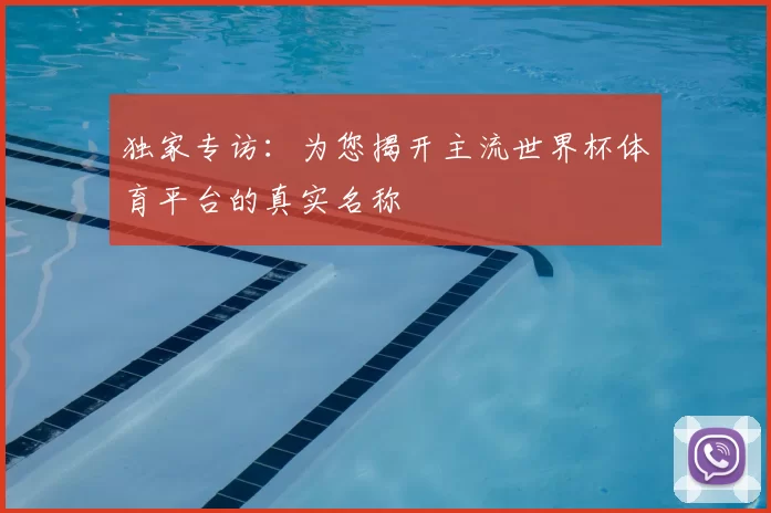 独家专访：为您揭开主流世界杯体育平台的真实名称