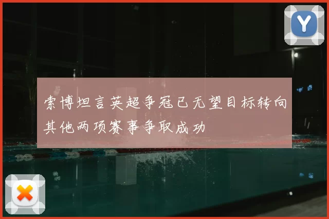 索博坦言英超争冠已无望目标转向其他两项赛事争取成功