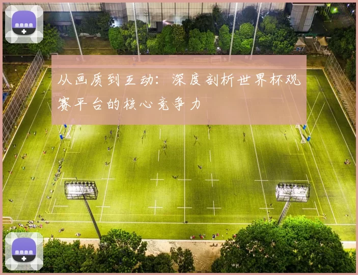 从画质到互动：深度剖析世界杯观赛平台的核心竞争力