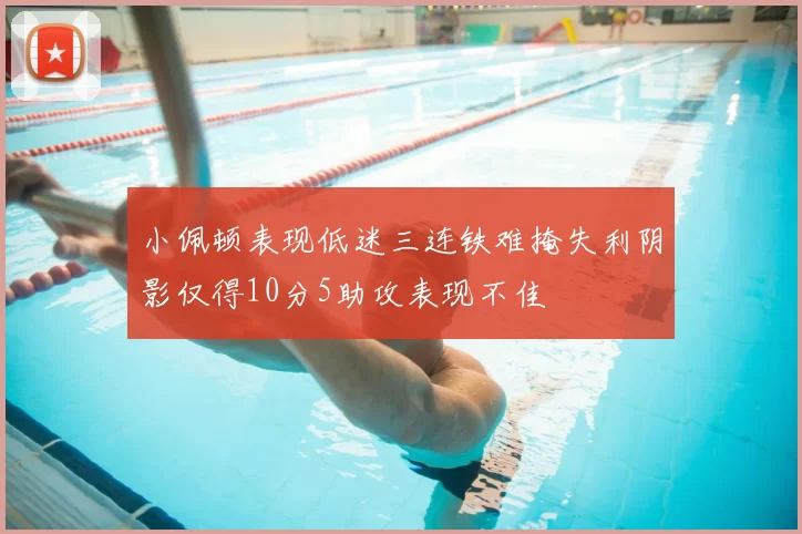 小佩顿表现低迷三连铁难掩失利阴影仅得10分5助攻表现不佳