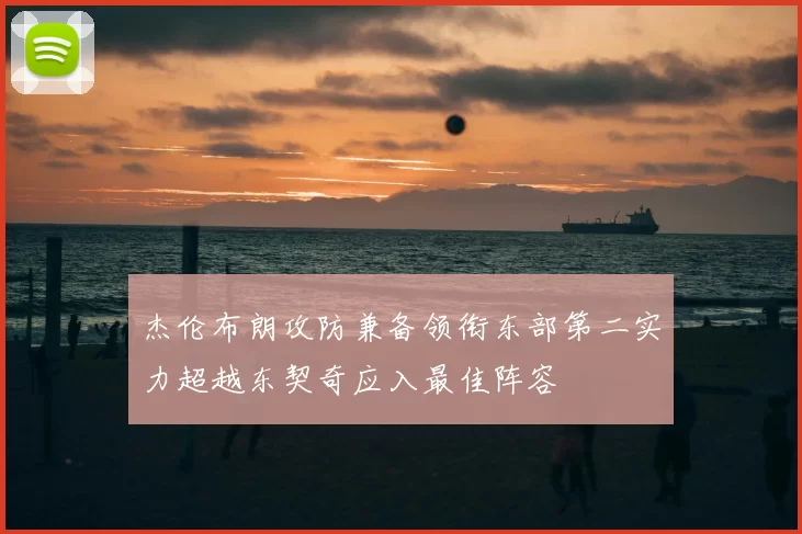 杰伦布朗攻防兼备领衔东部第二实力超越东契奇应入最佳阵容