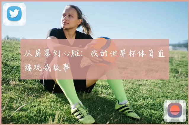 从屏幕到心脏：我的世界杯体育直播观战故事
