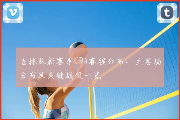 吉林队新赛季CBA赛程公布，主客场分布及关键战役一览