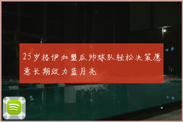25岁格伊加盟瓜帅球队轻松决策愿意长期效力蓝月亮