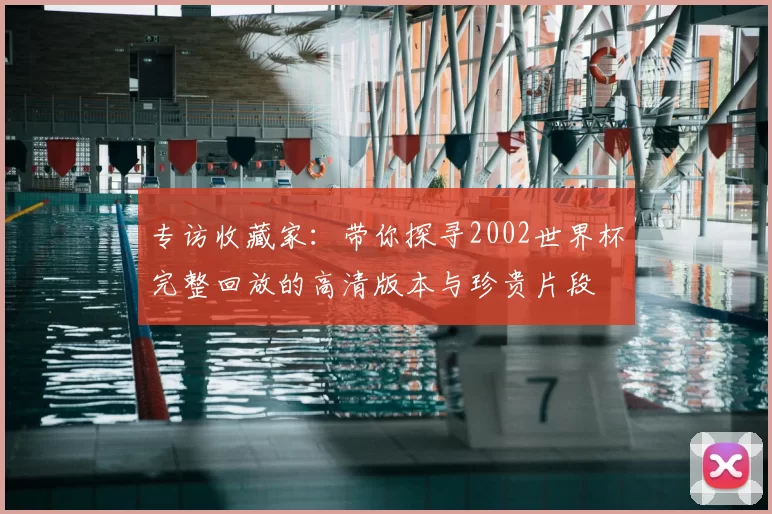 专访收藏家:带你探寻2002世界杯完整回放的高清版本与珍贵片段
