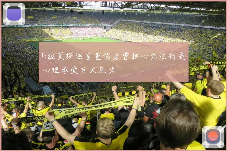G拉莫斯坦言重伤后曾担心无法行走心理承受巨大压力