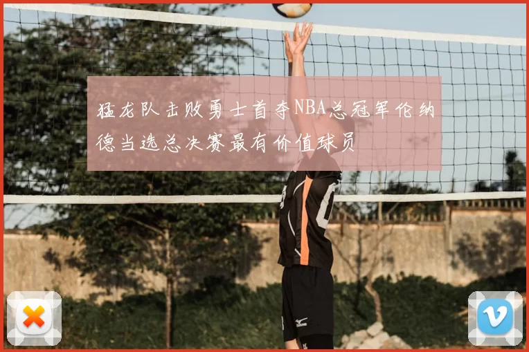 猛龙队击败勇士首夺NBA总冠军伦纳德当选总决赛最有价值球员