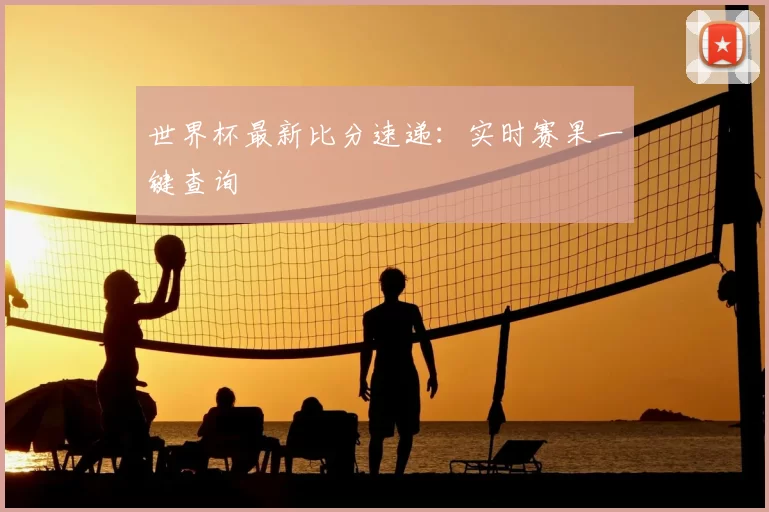 世界杯最新比分速递：实时赛果一键查询