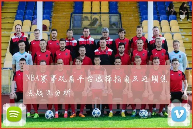 NBA赛事观看平台选择指南及近期焦点战况分析