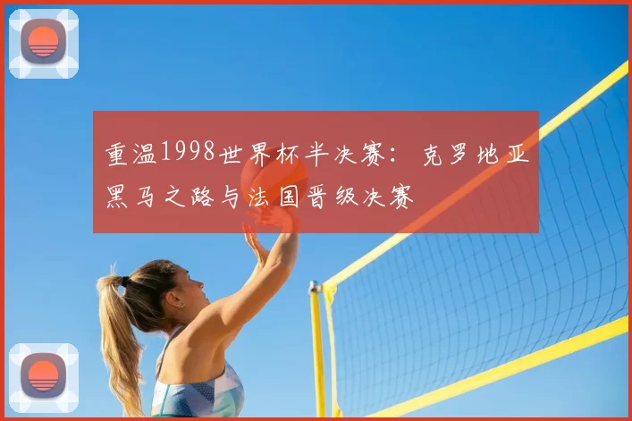 重温1998世界杯半决赛：克罗地亚黑马之路与法国晋级决赛