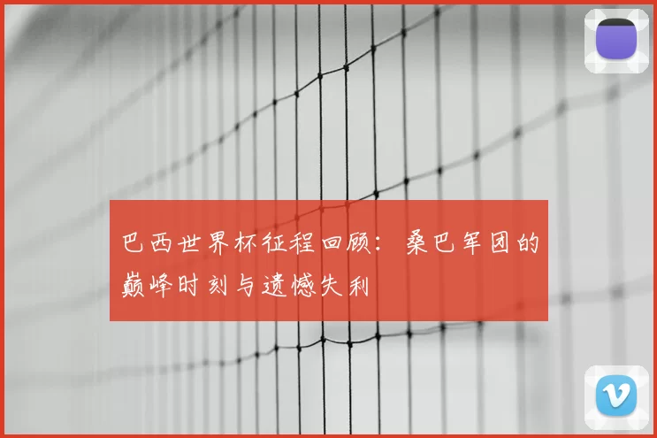 巴西世界杯征程回顾:桑巴军团的巅峰时刻与遗憾失利