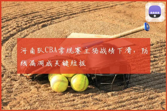 河南队CBA常规赛主场战绩下滑,防线漏洞成关键短板