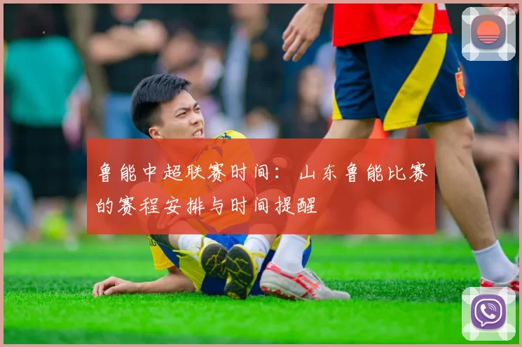 鲁能中超联赛时间:山东鲁能比赛的赛程安排与时间提醒