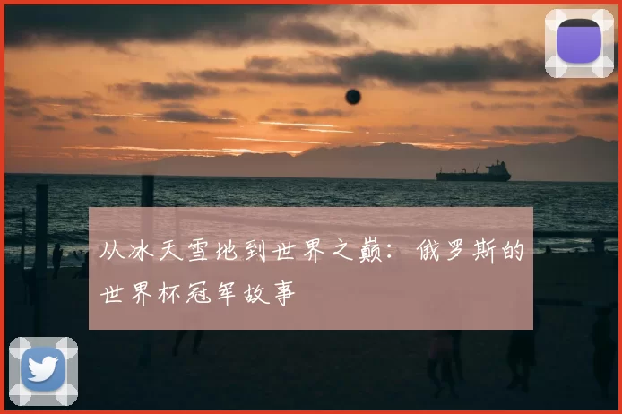 从冰天雪地到世界之巅:俄罗斯的世界杯冠军故事