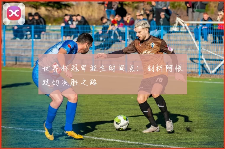 世界杯冠军诞生时间点：剖析阿根廷的决胜之路