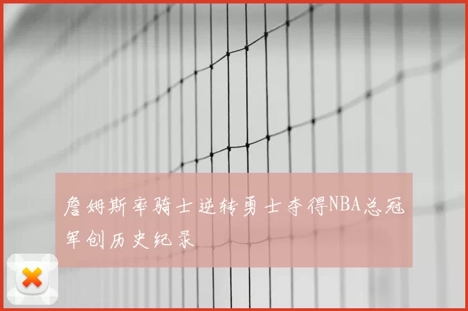 詹姆斯率骑士逆转勇士夺得NBA总冠军创历史纪录