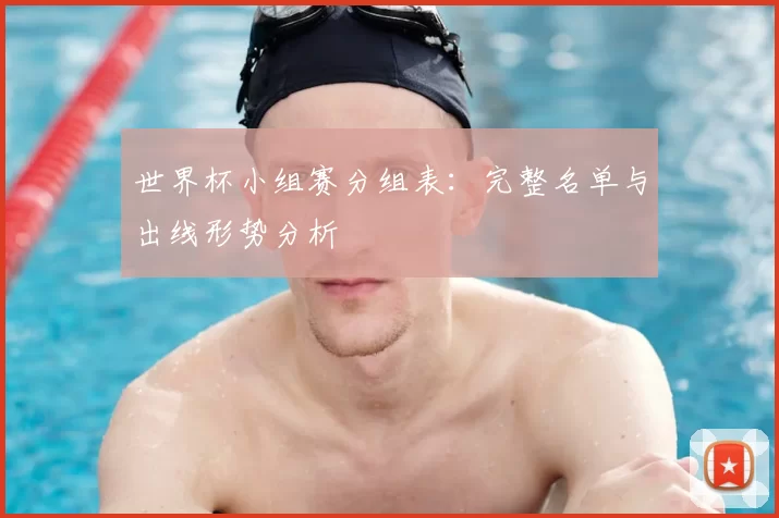 世界杯小组赛分组表：完整名单与出线形势分析