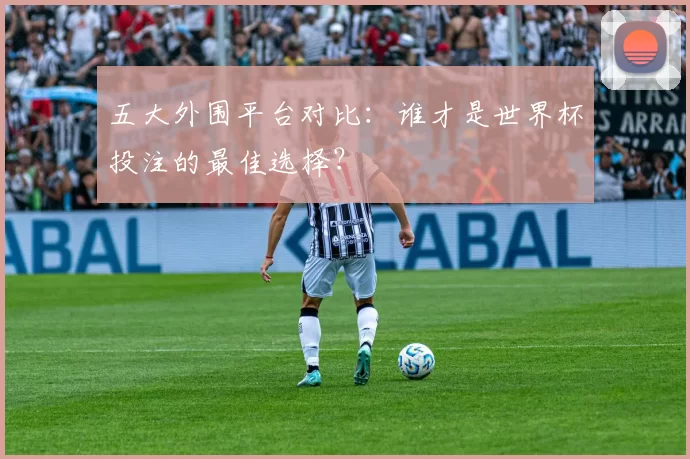 五大外围平台对比:谁才是世界杯投注的最佳选择?