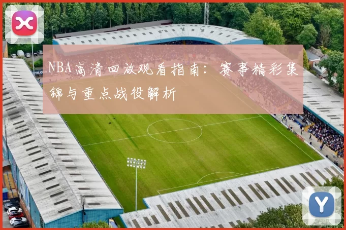 NBA高清回放观看指南：赛事精彩集锦与重点战役解析