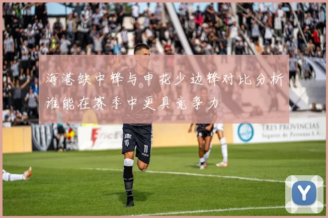 海港缺中锋与申花少边锋对比分析谁能在赛季中更具竞争力