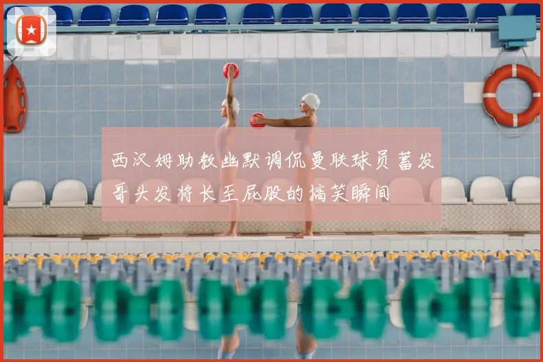 西汉姆助教幽默调侃曼联球员蓄发哥头发将长至屁股的搞笑瞬间