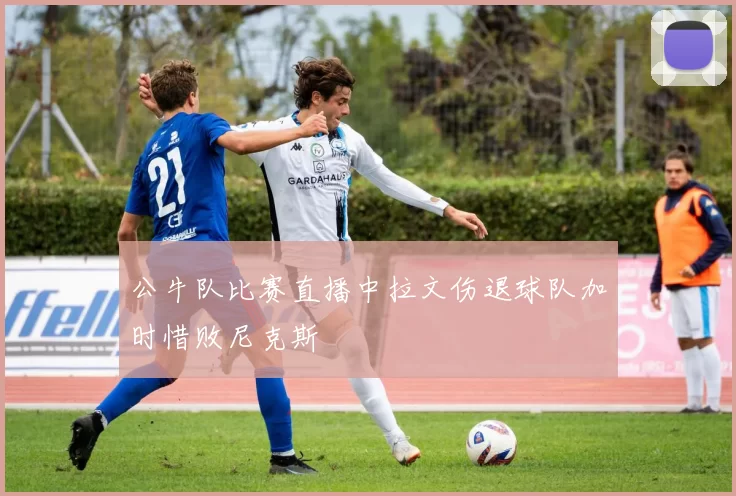 公牛队比赛直播中拉文伤退球队加时惜败尼克斯