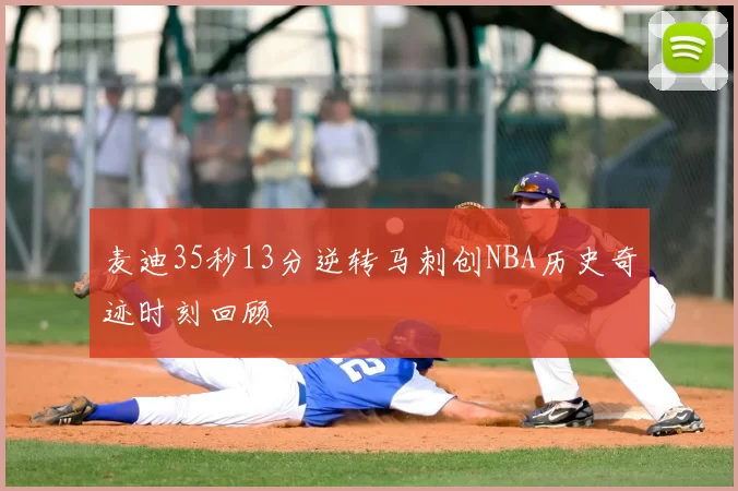 麦迪35秒13分逆转马刺创NBA历史奇迹时刻回顾