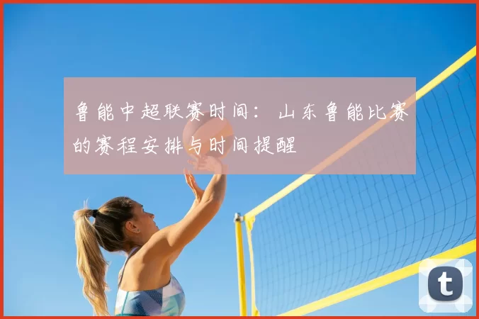 鲁能中超联赛时间:山东鲁能比赛的赛程安排与时间提醒