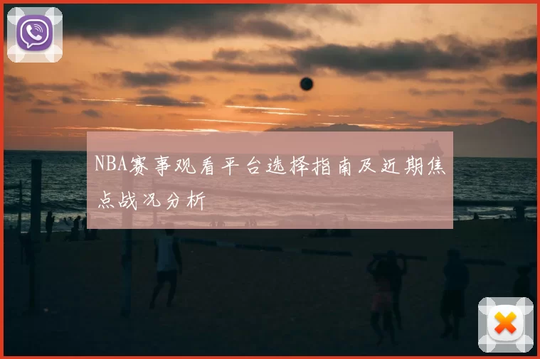 NBA赛事观看平台选择指南及近期焦点战况分析
