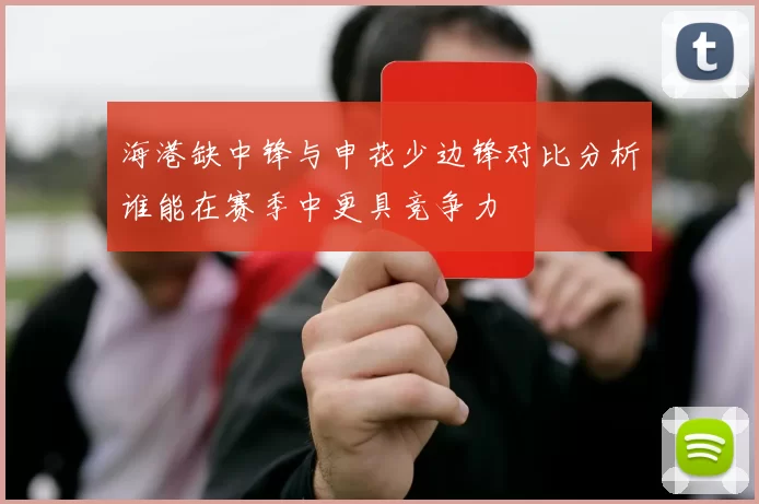 海港缺中锋与申花少边锋对比分析谁能在赛季中更具竞争力