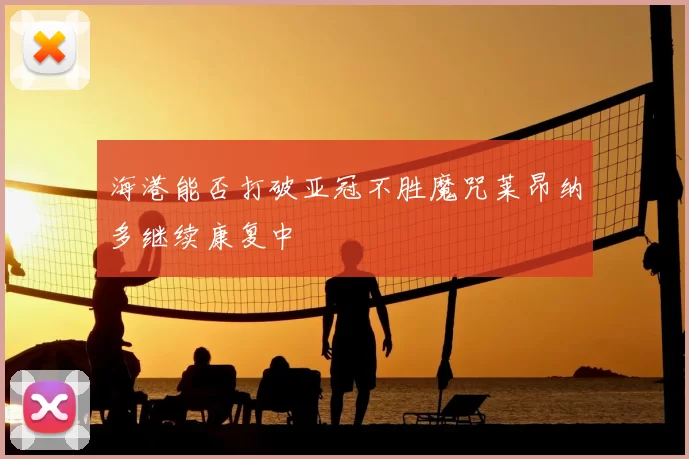海港能否打破亚冠不胜魔咒莱昂纳多继续康复中