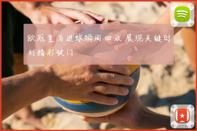 欧冠皇马进球瞬间回放 展现关键时刻精彩破门