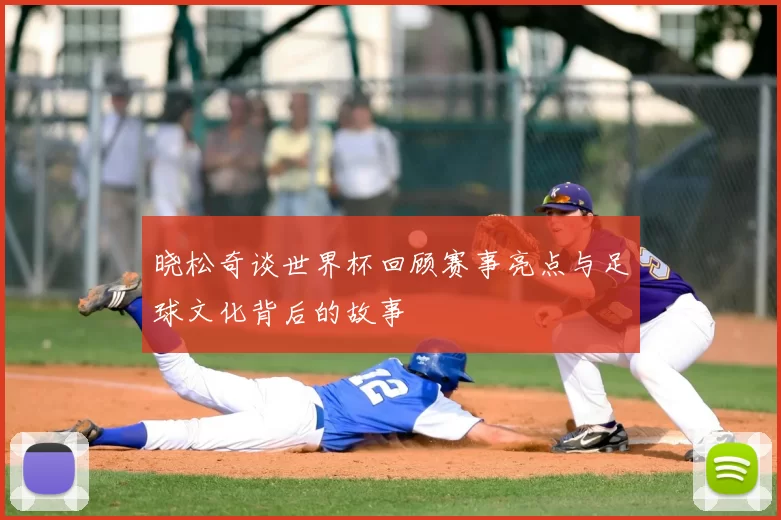 晓松奇谈世界杯回顾赛事亮点与足球文化背后的故事