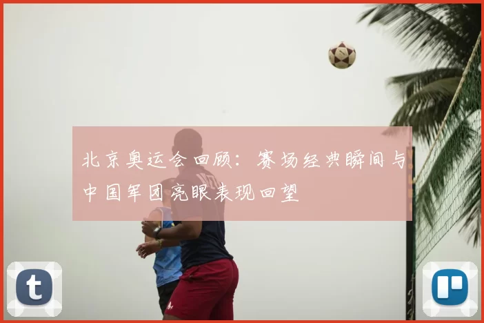 北京奥运会回顾：赛场经典瞬间与中国军团亮眼表现回望