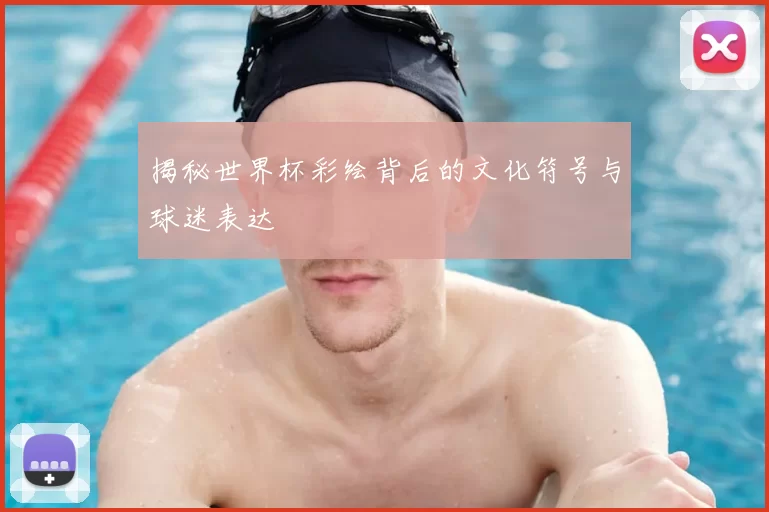 揭秘世界杯彩绘背后的文化符号与球迷表达