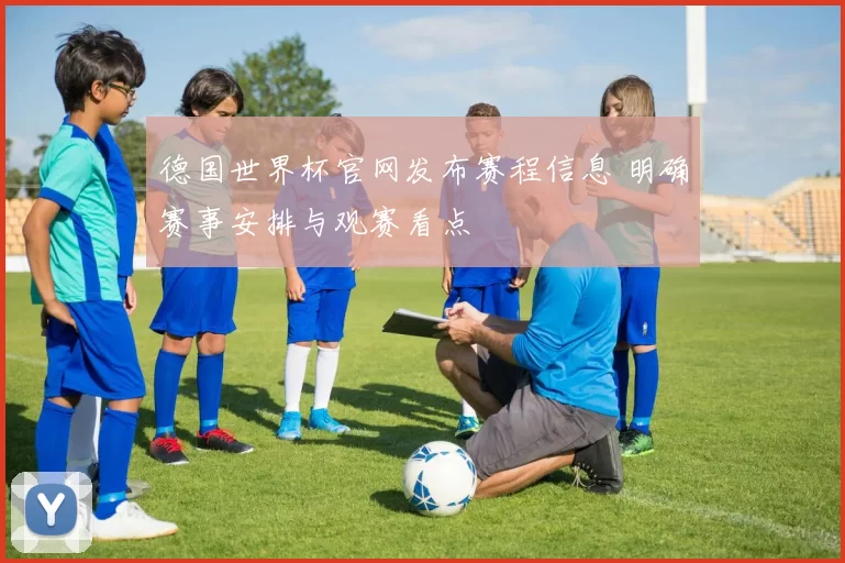 德国世界杯官网发布赛程信息 明确赛事安排与观赛看点