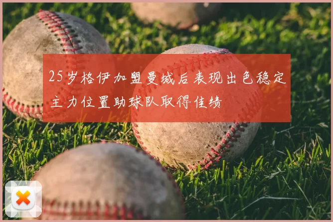 25岁格伊加盟曼城后表现出色稳定主力位置助球队取得佳绩