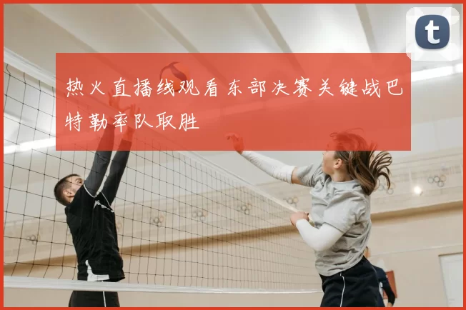 热火直播线观看东部决赛关键战巴特勒率队取胜