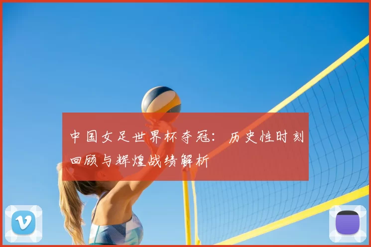 中国女足世界杯夺冠：历史性时刻回顾与辉煌战绩解析