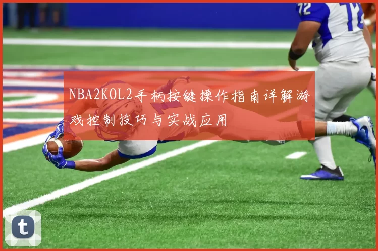 NBA2KOL2手柄按键操作指南详解游戏控制技巧与实战应用
